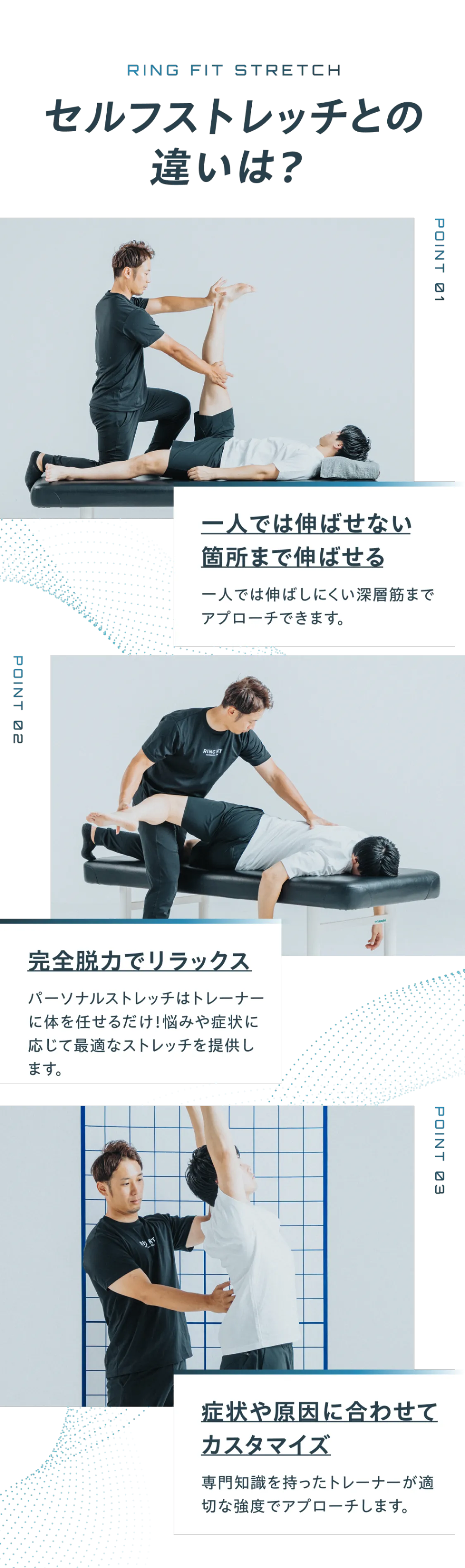 セルフストレッチとの違いは? 一人では伸ばせない箇所まで伸ばせる 完全脱力でリラックス 症状や原因に合わせてカスタマイズ