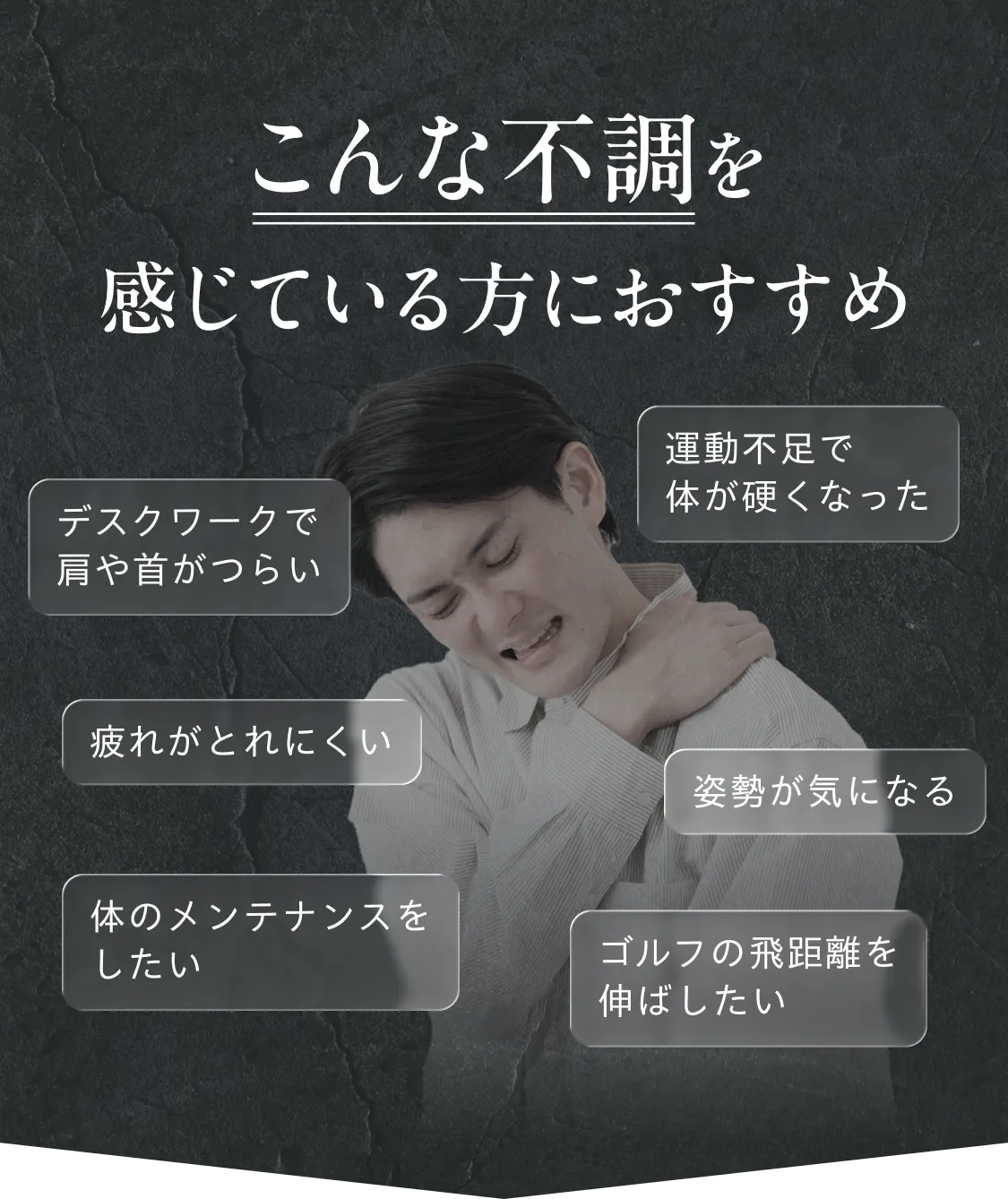 こんな不調を感じている方におすすめ デスクワークで肩や首がつらい 運動不足で体が硬くなった 疲れがとれにくい 姿勢が気になる 体のメンテナンスをしたい ゴルフの飛距離を伸ばしたい